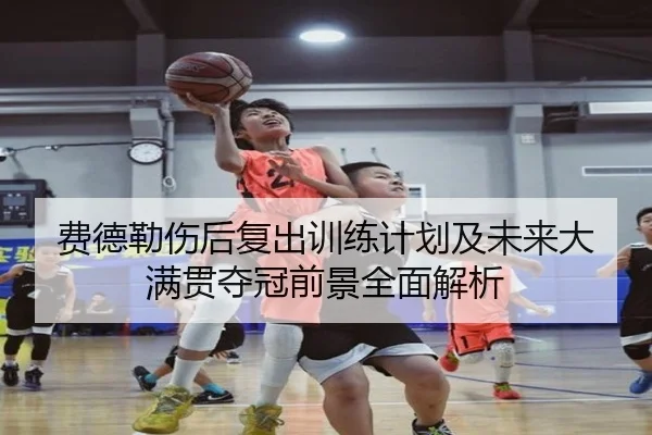 费德勒伤后复出训练计划及未来大满贯夺冠前景全面解析